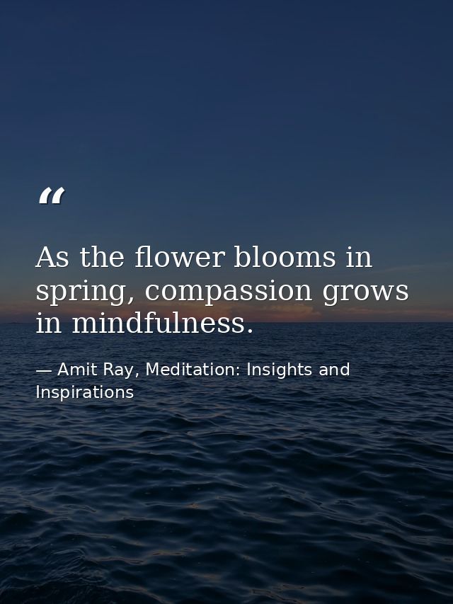As the flower blooms in spring, compassion grows in mindfulness. — Amit Ray, Meditation: Insights and Inspirations