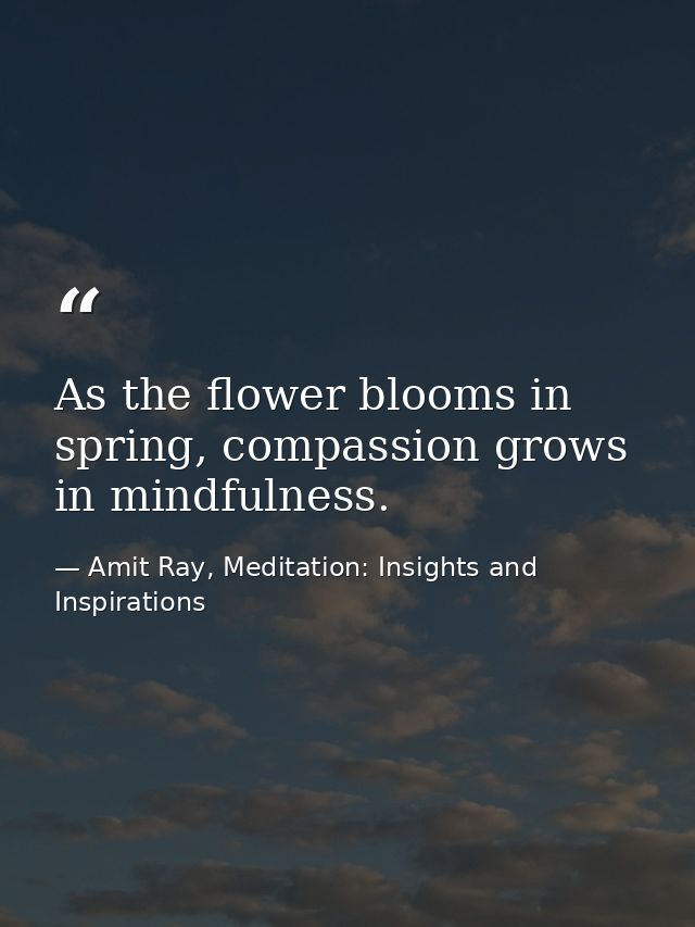 As the flower blooms in spring, compassion grows in mindfulness. — Amit Ray, Meditation: Insights and Inspirations