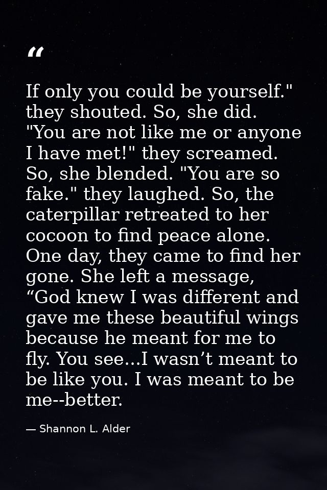 If only you could be yourself." they shouted. So, she did. "You are not like me or anyone I have met!" they screamed. So — Shannon L. Alder