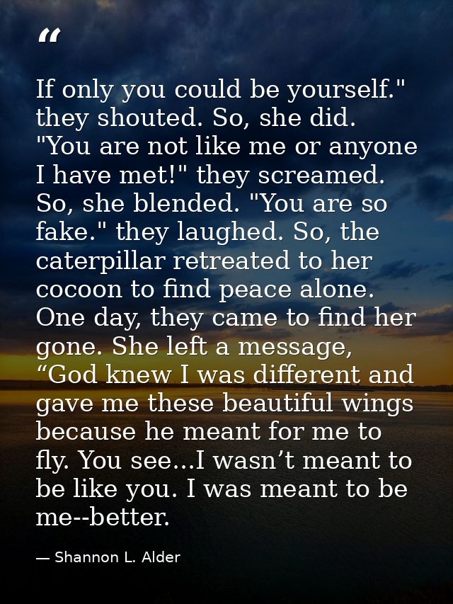If only you could be yourself." they shouted. So, she did. "You are not like me or anyone I have met!" they screamed. So — Shannon L. Alder