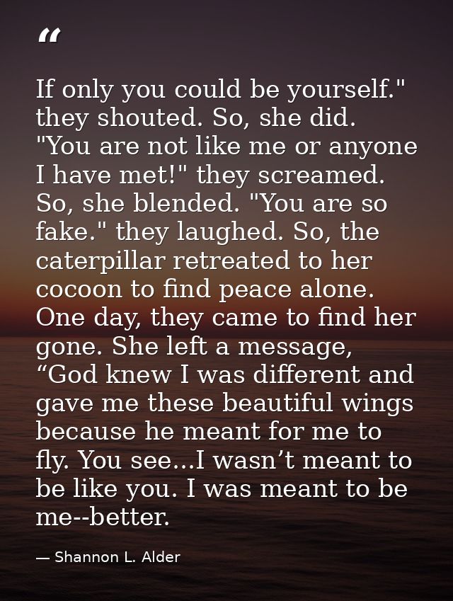 If only you could be yourself." they shouted. So, she did. "You are not like me or anyone I have met!" they screamed. So — Shannon L. Alder