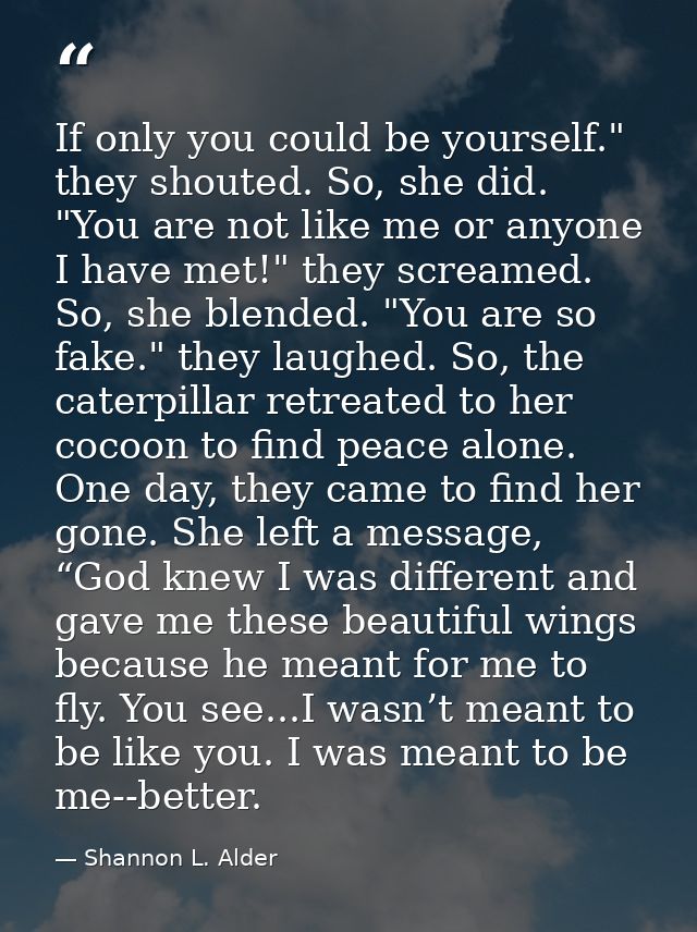 If only you could be yourself." they shouted. So, she did. "You are not like me or anyone I have met!" they screamed. So — Shannon L. Alder