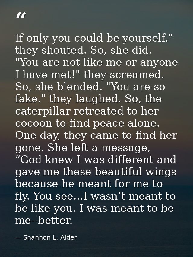 If only you could be yourself." they shouted. So, she did. "You are not like me or anyone I have met!" they screamed. So — Shannon L. Alder