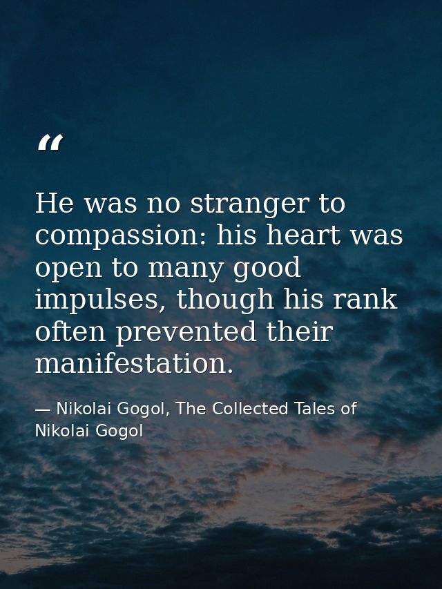 He was no stranger to compassion: his heart was open to many good impulses, though his rank often prevented their manife — Nikolai Gogol, The Collected Tales of Nikolai Gogol