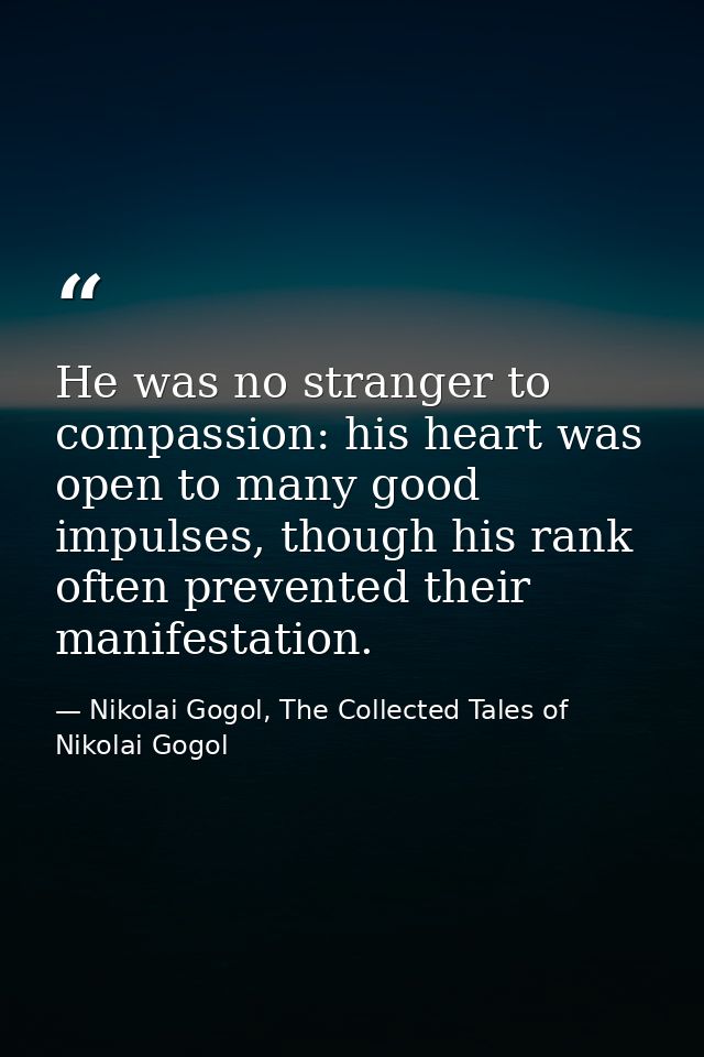 He was no stranger to compassion: his heart was open to many good impulses, though his rank often prevented their manife — Nikolai Gogol, The Collected Tales of Nikolai Gogol