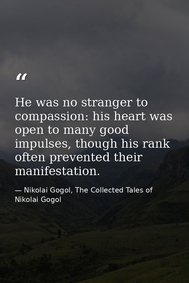 He was no stranger to compassion: his heart was open to many good impulses, though his rank often prevented their manife — Nikolai Gogol, The Collected Tales of Nikolai Gogol