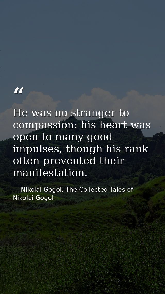 He was no stranger to compassion: his heart was open to many good impulses, though his rank often prevented their manife — Nikolai Gogol, The Collected Tales of Nikolai Gogol