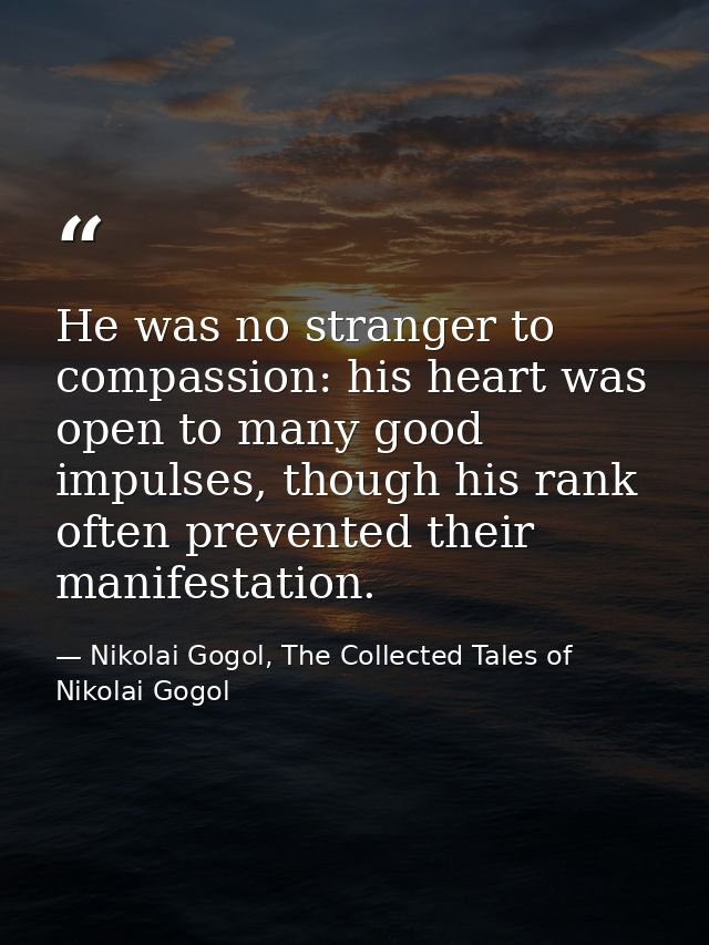 He was no stranger to compassion: his heart was open to many good impulses, though his rank often prevented their manife — Nikolai Gogol, The Collected Tales of Nikolai Gogol