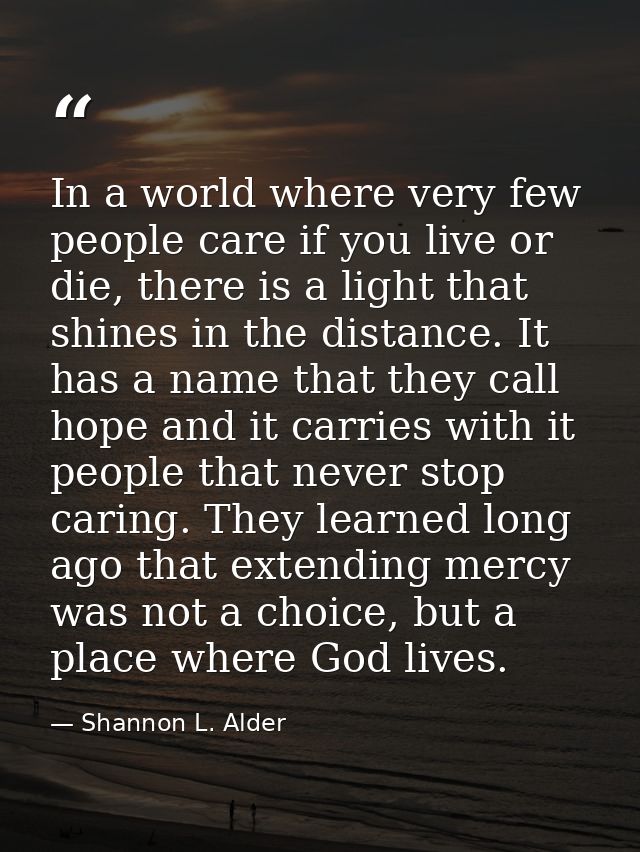 In a world where very few people care if you live or die, there is a light that shines in the distance. It has a name th — Shannon L. Alder