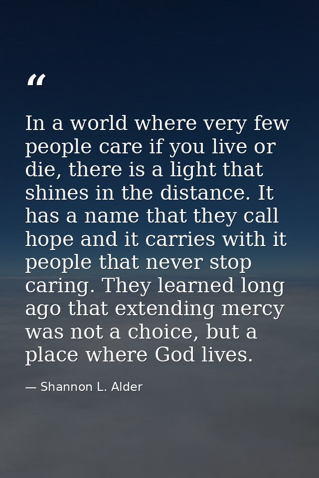 In a world where very few people care if you live or die, there is a light that shines in the distance. It has a name th — Shannon L. Alder
