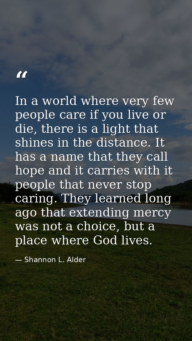 In a world where very few people care if you live or die, there is a light that shines in the distance. It has a name th — Shannon L. Alder