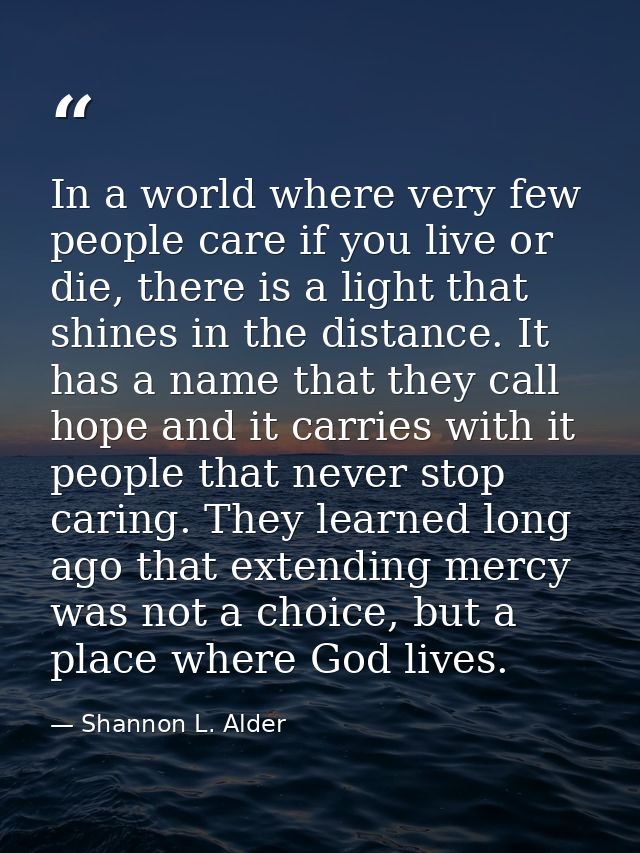 In a world where very few people care if you live or die, there is a light that shines in the distance. It has a name th — Shannon L. Alder