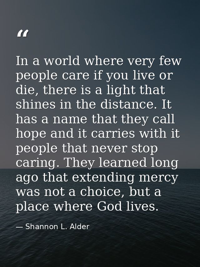 In a world where very few people care if you live or die, there is a light that shines in the distance. It has a name th — Shannon L. Alder