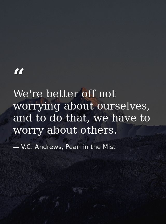 We're better off not worrying about ourselves, and to do that, we have to worry about others. — V.C. Andrews, Pearl in the Mist