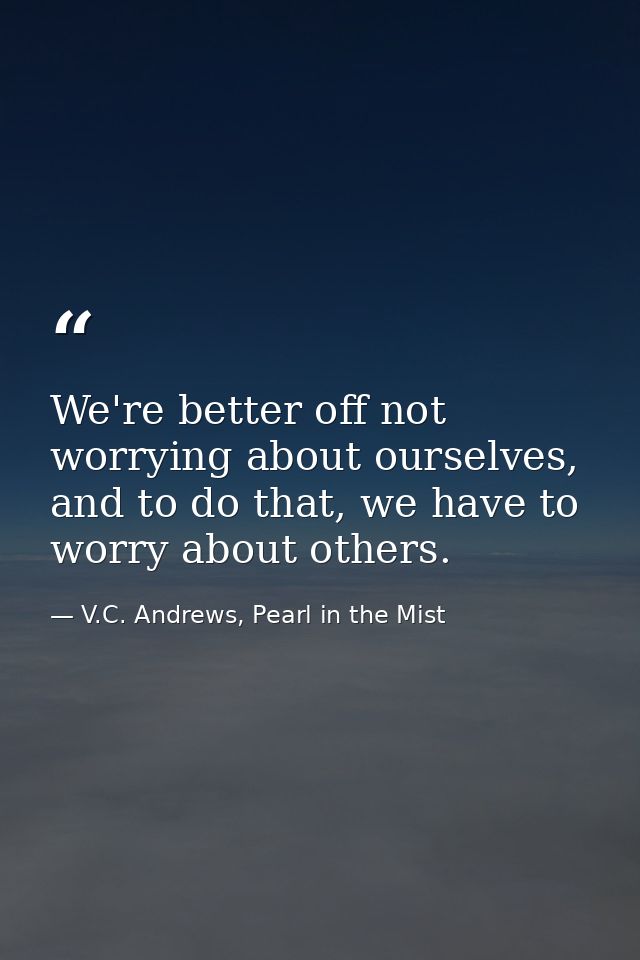 We're better off not worrying about ourselves, and to do that, we have to worry about others. — V.C. Andrews, Pearl in the Mist