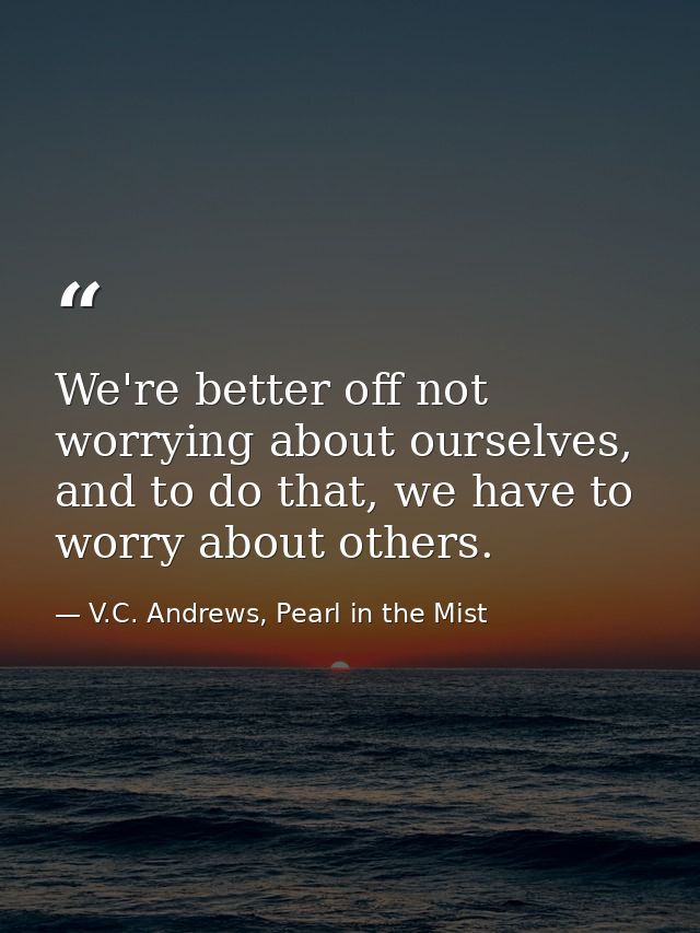 We're better off not worrying about ourselves, and to do that, we have to worry about others. — V.C. Andrews, Pearl in the Mist
