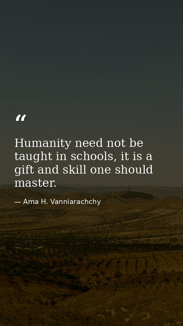 Humanity need not be taught in schools, it is a gift and skill one should master. — Ama H. Vanniarachchy