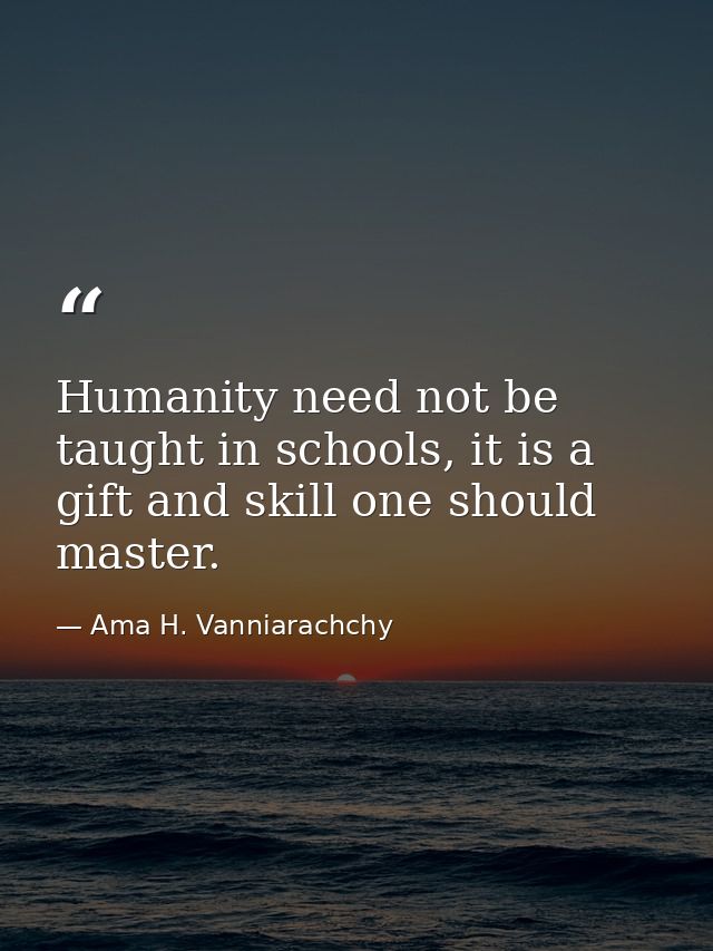 Humanity need not be taught in schools, it is a gift and skill one should master. — Ama H. Vanniarachchy
