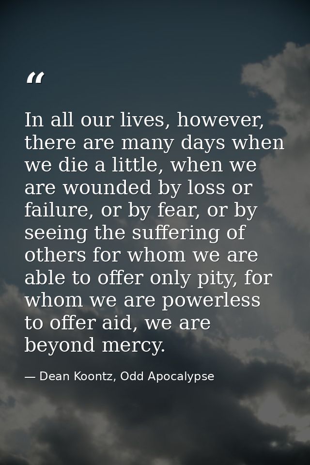 In all our lives, however, there are many days when we die a little, when we are wounded by loss or failure, or by fear, — Dean Koontz, Odd Apocalypse