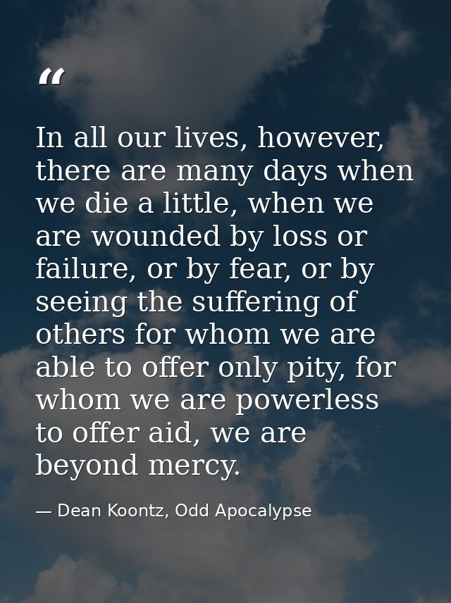In all our lives, however, there are many days when we die a little, when we are wounded by loss or failure, or by fear, — Dean Koontz, Odd Apocalypse