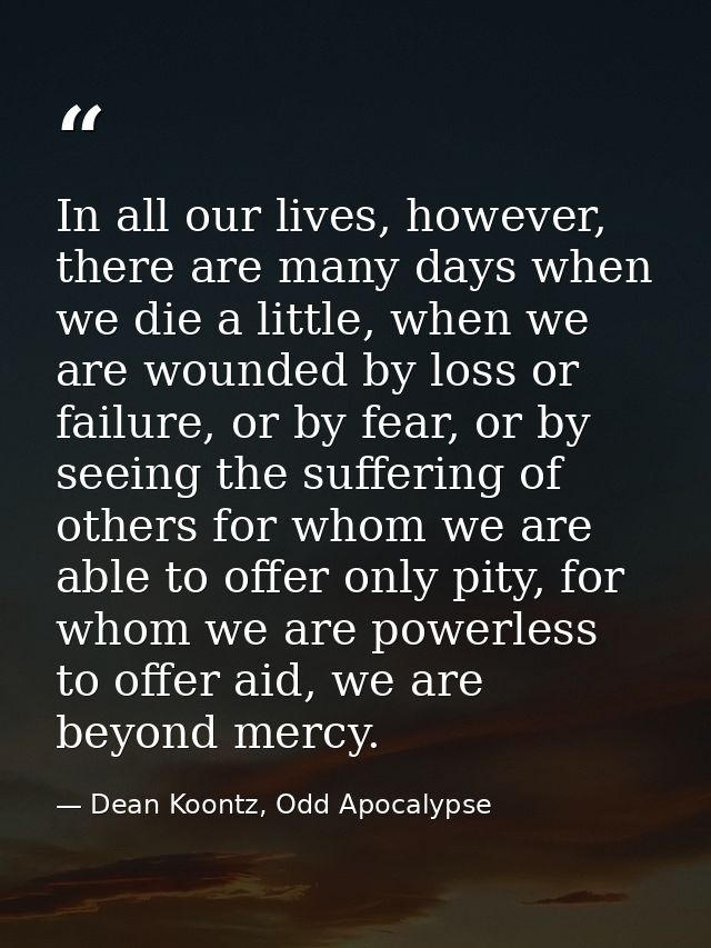 In all our lives, however, there are many days when we die a little, when we are wounded by loss or failure, or by fear, — Dean Koontz, Odd Apocalypse