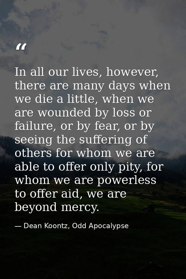 In all our lives, however, there are many days when we die a little, when we are wounded by loss or failure, or by fear, — Dean Koontz, Odd Apocalypse