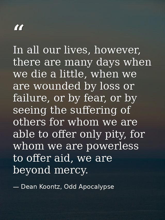 In all our lives, however, there are many days when we die a little, when we are wounded by loss or failure, or by fear, — Dean Koontz, Odd Apocalypse