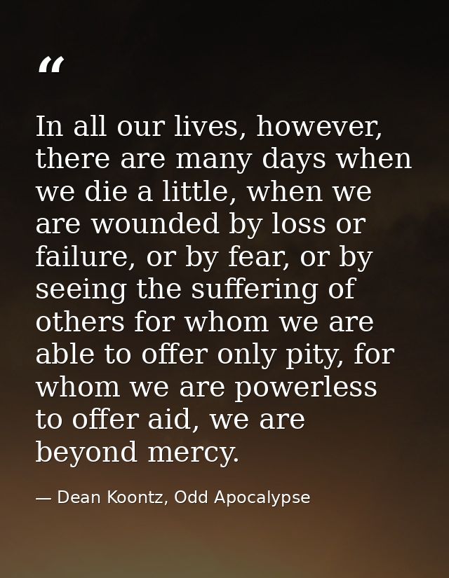 In all our lives, however, there are many days when we die a little, when we are wounded by loss or failure, or by fear, — Dean Koontz, Odd Apocalypse