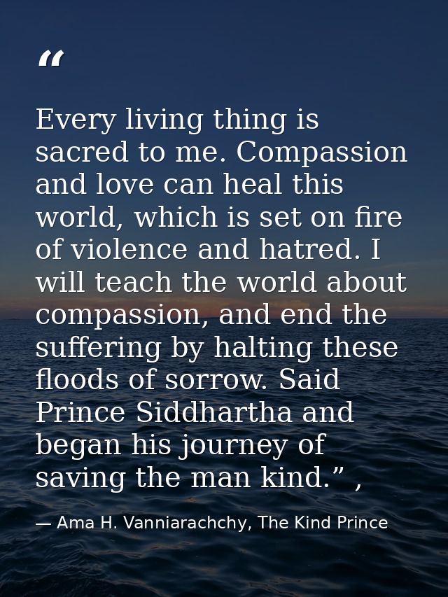 Every living thing is sacred to me. Compassion and love can heal this world, which is set on fire of violence and hatred — Ama H. Vanniarachchy, The Kind Prince