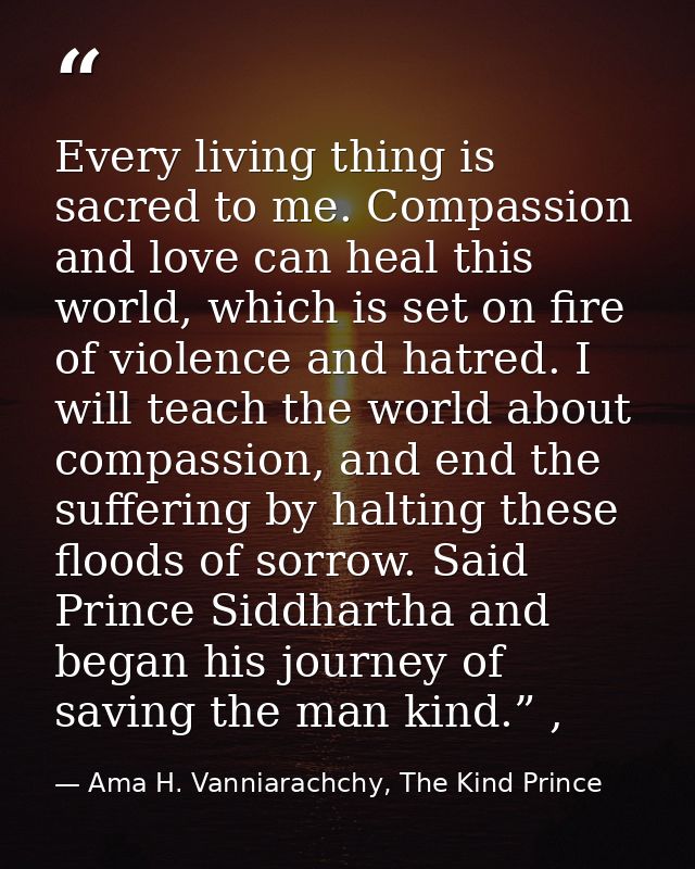 Every living thing is sacred to me. Compassion and love can heal this world, which is set on fire of violence and hatred — Ama H. Vanniarachchy, The Kind Prince