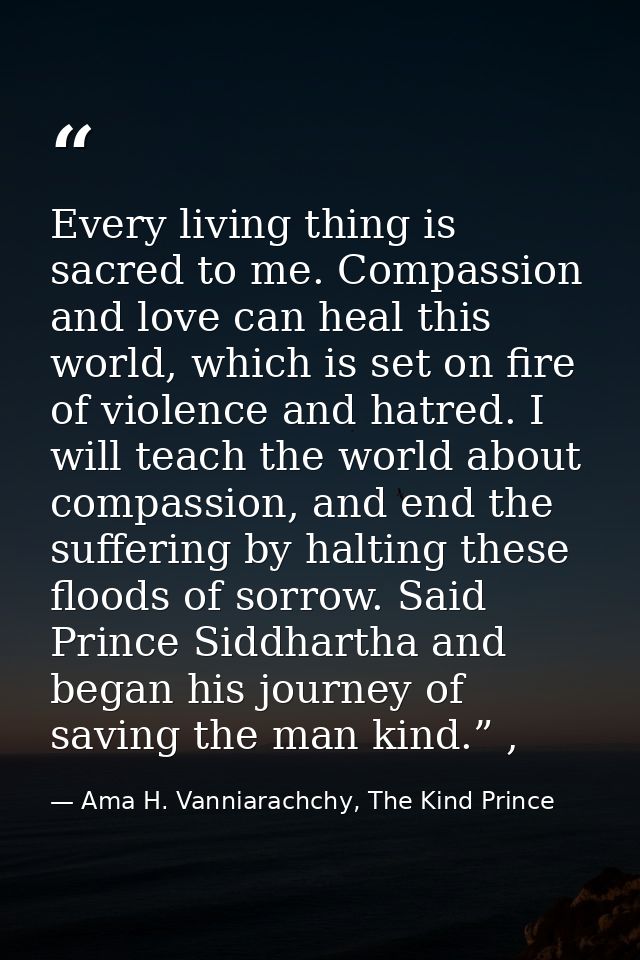 Every living thing is sacred to me. Compassion and love can heal this world, which is set on fire of violence and hatred — Ama H. Vanniarachchy, The Kind Prince