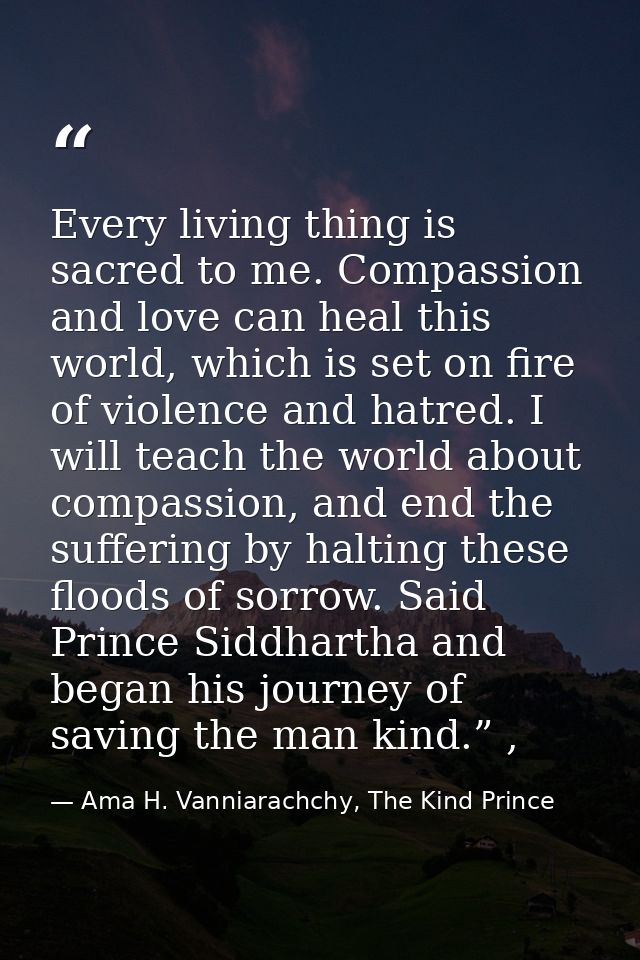 Every living thing is sacred to me. Compassion and love can heal this world, which is set on fire of violence and hatred — Ama H. Vanniarachchy, The Kind Prince