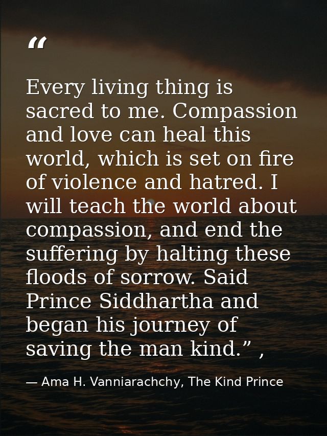 Every living thing is sacred to me. Compassion and love can heal this world, which is set on fire of violence and hatred — Ama H. Vanniarachchy, The Kind Prince