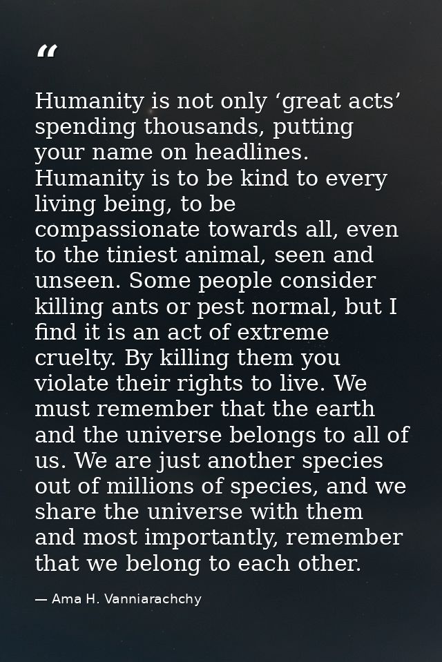 Humanity is not only ‘great acts’ spending thousands, putting your name on headlines. Humanity is to be kind to every li — Ama H. Vanniarachchy