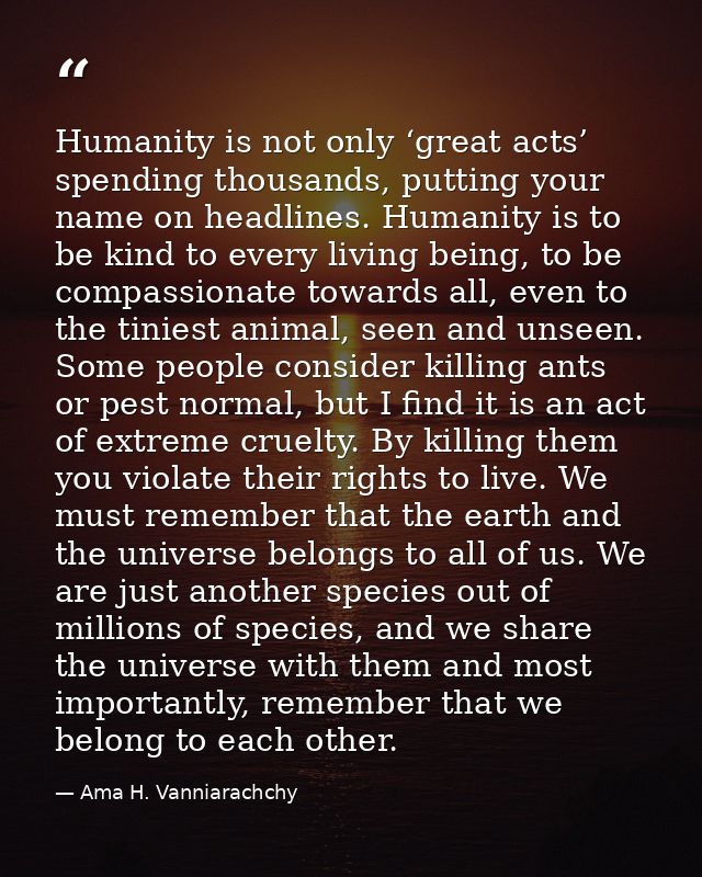 Humanity is not only ‘great acts’ spending thousands, putting your name on headlines. Humanity is to be kind to every li — Ama H. Vanniarachchy