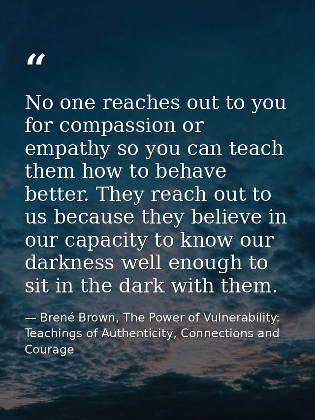 No one reaches out to you for compassion or empathy so you can teach them how to behave better. They reach out to us bec — Brené Brown, The Power of Vulnerability: Teachings of Authenticity, Connections and Courage