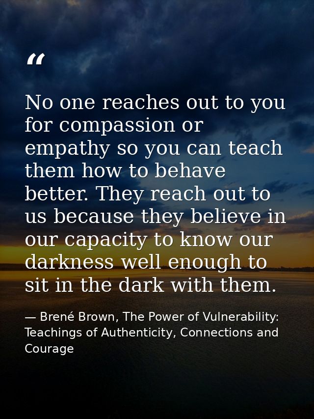 No one reaches out to you for compassion or empathy so you can teach them how to behave better. They reach out to us bec — Brené Brown, The Power of Vulnerability: Teachings of Authenticity, Connections and Courage