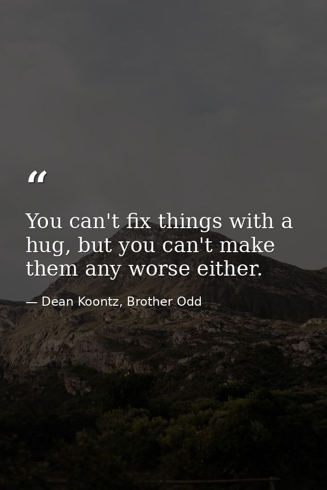 You can't fix things with a hug, but you can't make them any worse either. — Dean Koontz, Brother Odd