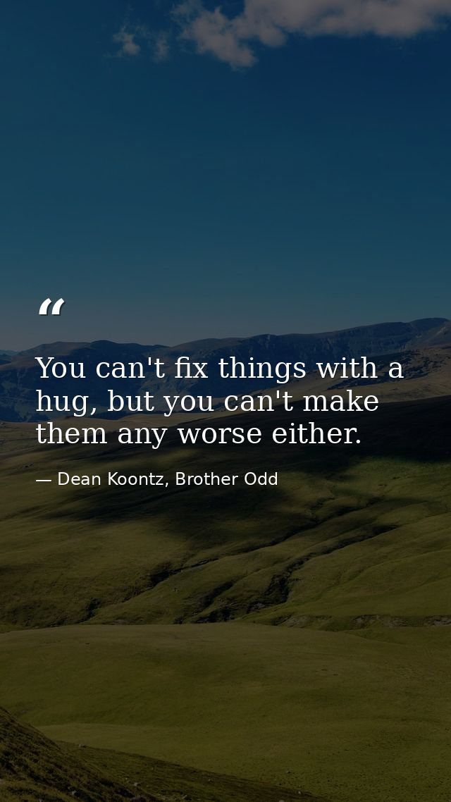 You can't fix things with a hug, but you can't make them any worse either. — Dean Koontz, Brother Odd