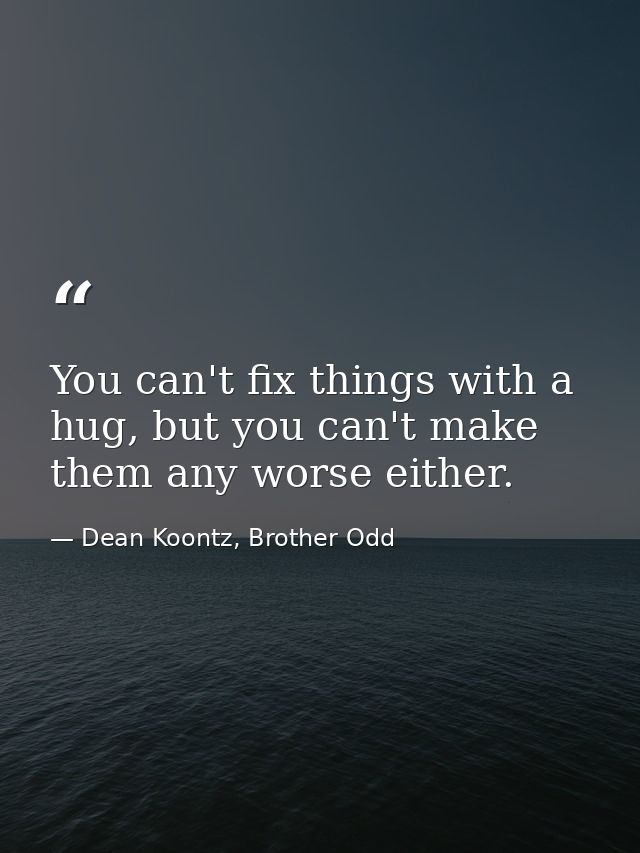 You can't fix things with a hug, but you can't make them any worse either. — Dean Koontz, Brother Odd