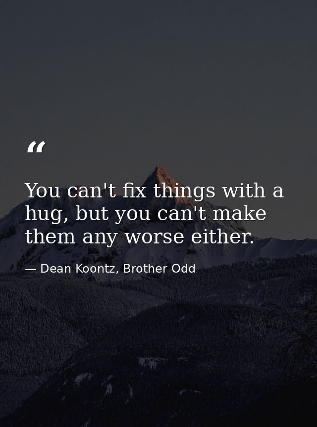 You can't fix things with a hug, but you can't make them any worse either. — Dean Koontz, Brother Odd