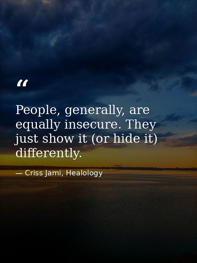 People, generally, are equally insecure. They just show it (or hide it) differently. — Criss Jami, Healology