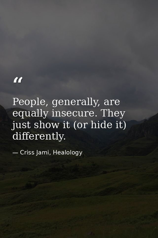 People, generally, are equally insecure. They just show it (or hide it) differently. — Criss Jami, Healology