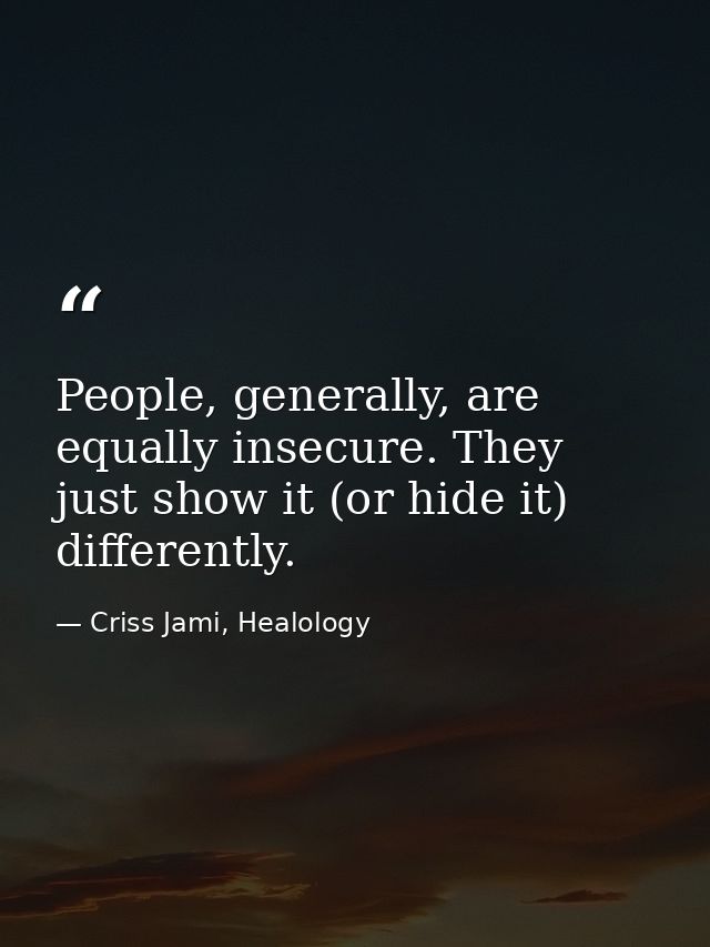 People, generally, are equally insecure. They just show it (or hide it) differently. — Criss Jami, Healology