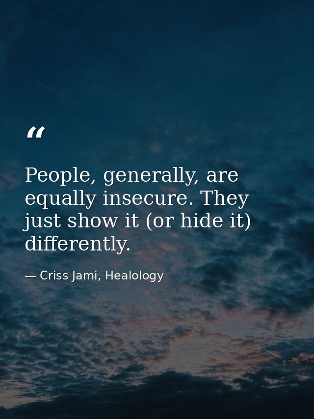 People, generally, are equally insecure. They just show it (or hide it) differently. — Criss Jami, Healology