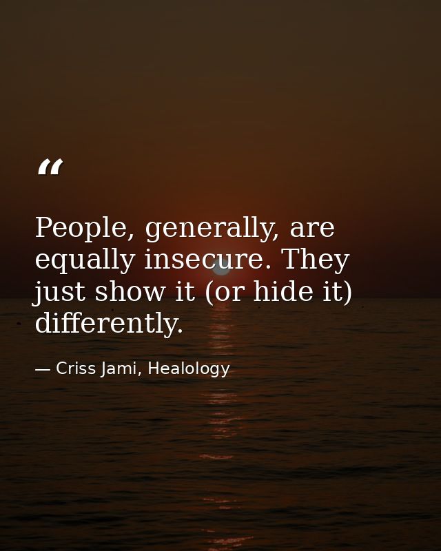 People, generally, are equally insecure. They just show it (or hide it) differently. — Criss Jami, Healology