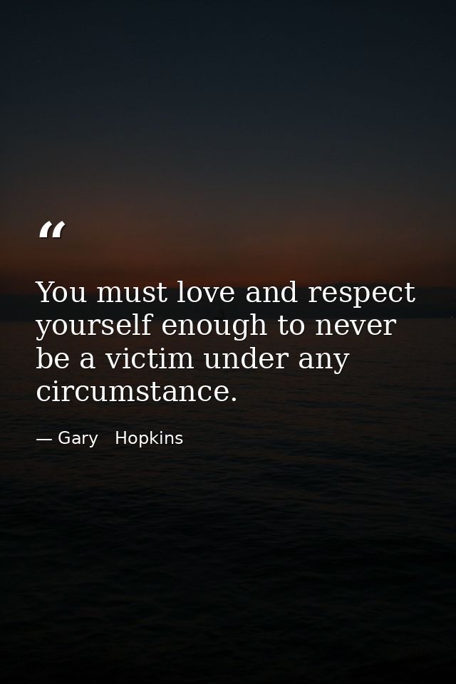 You must love and respect yourself enough to never be a victim under any circumstance. — Gary   Hopkins