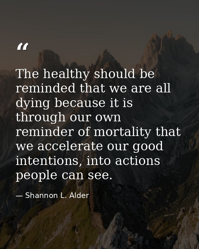 The healthy should be reminded that we are all dying because it is through our own reminder of mortality that we acceler — Shannon L. Alder