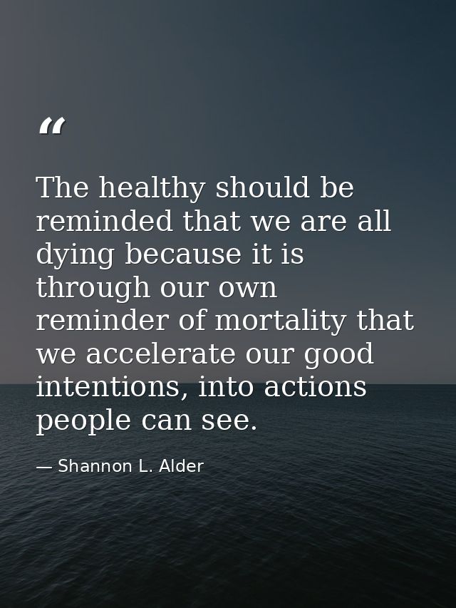 The healthy should be reminded that we are all dying because it is through our own reminder of mortality that we acceler — Shannon L. Alder