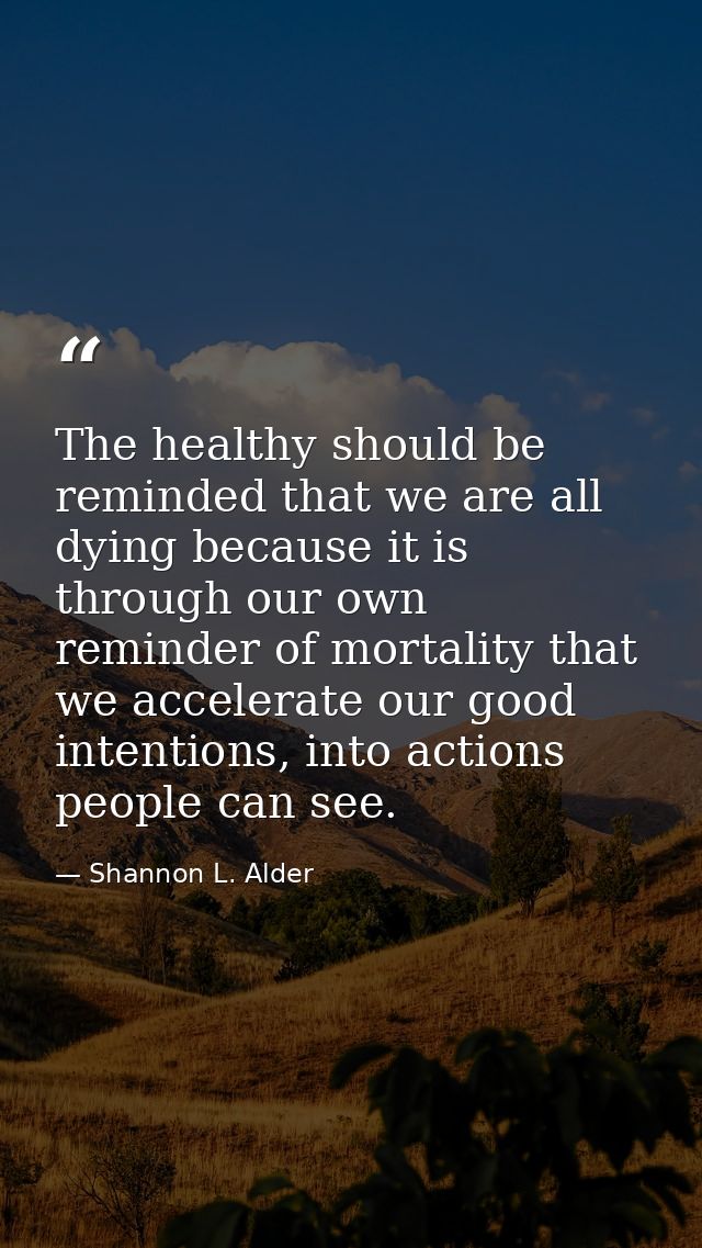 The healthy should be reminded that we are all dying because it is through our own reminder of mortality that we acceler — Shannon L. Alder